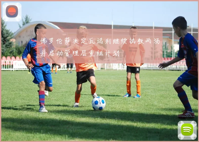 佛罗伦萨决定瓦诺利继续执教两场并启动管理层重组计划