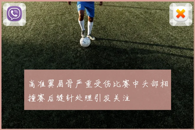 高准翼眉骨严重受伤比赛中头部相撞赛后缝针处理引发关注