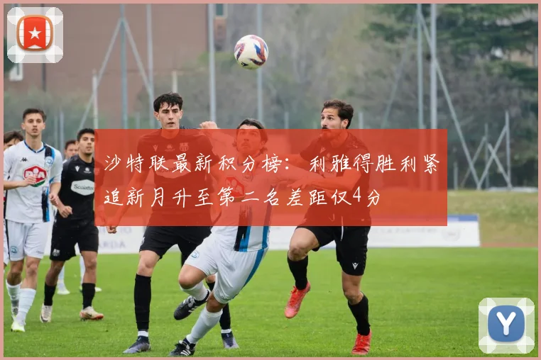 沙特联最新积分榜：利雅得胜利紧追新月升至第二名差距仅4分