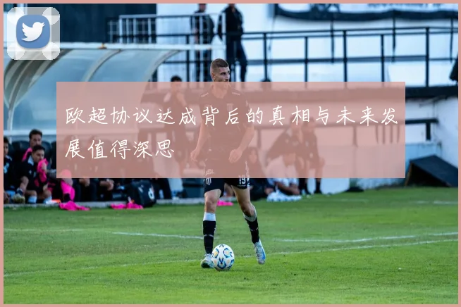 欧超协议达成背后的真相与未来发展值得深思