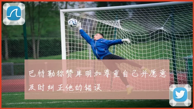 巴特勒称赞库明加尊重自己并愿意及时纠正他的错误