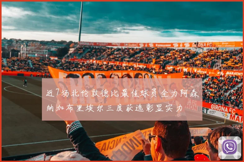 近7场北伦敦德比最佳球员全为阿森纳加布里埃尔三度获选彰显实力