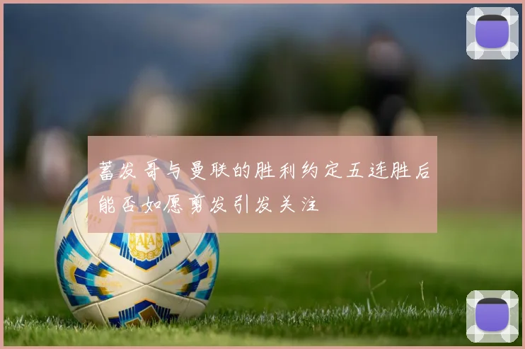 蓄发哥与曼联的胜利约定五连胜后能否如愿剪发引发关注