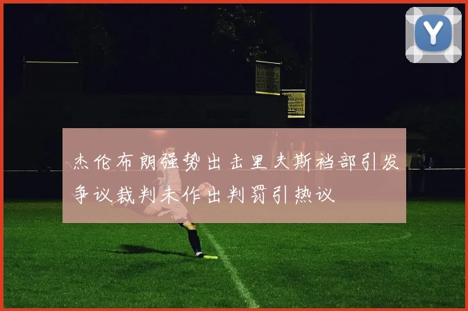 杰伦布朗强势出击里夫斯裆部引发争议裁判未作出判罚引热议