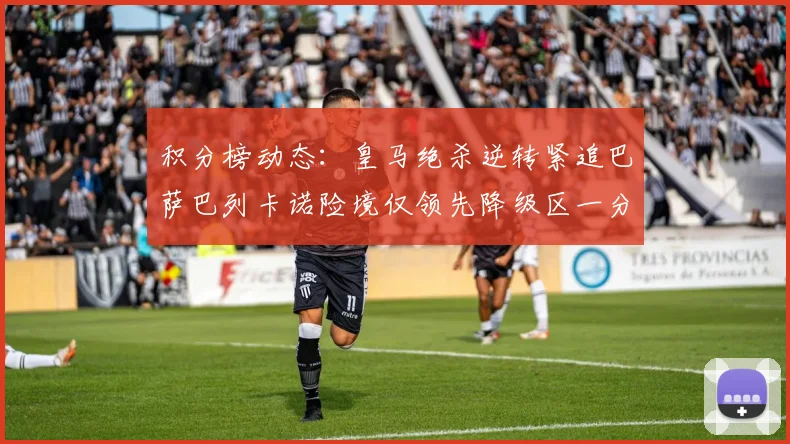 积分榜动态：皇马绝杀逆转紧追巴萨巴列卡诺险境仅领先降级区一分
