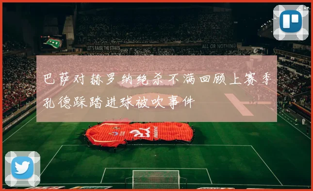 巴萨对赫罗纳绝杀不满回顾上赛季孔德踩踏进球被吹事件