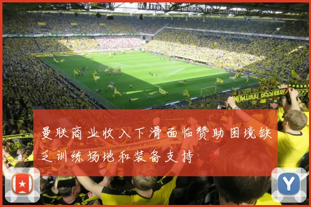 曼联商业收入下滑面临赞助困境缺乏训练场地和装备支持