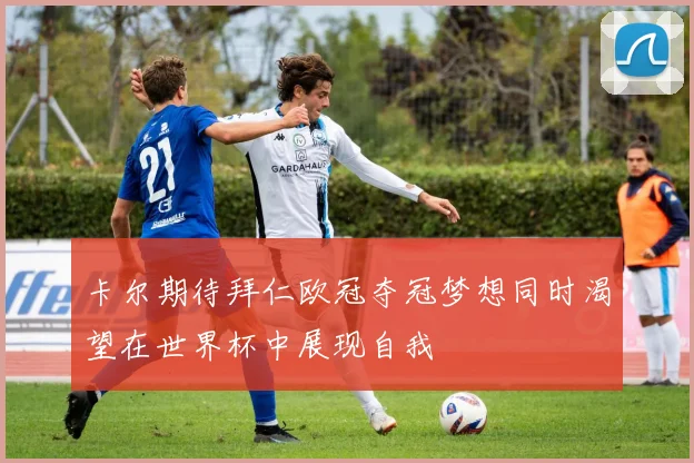 卡尔期待拜仁欧冠夺冠梦想同时渴望在世界杯中展现自我