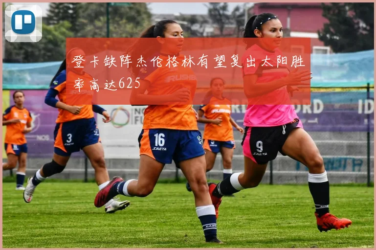登卡缺阵杰伦格林有望复出太阳胜率高达625