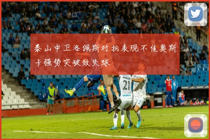 泰山中卫洛佩斯对抗表现不佳奥斯卡强势突破致失球