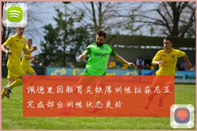 佩德里因肠胃炎缺席训练拉菲尼亚完成部分训练状态良好