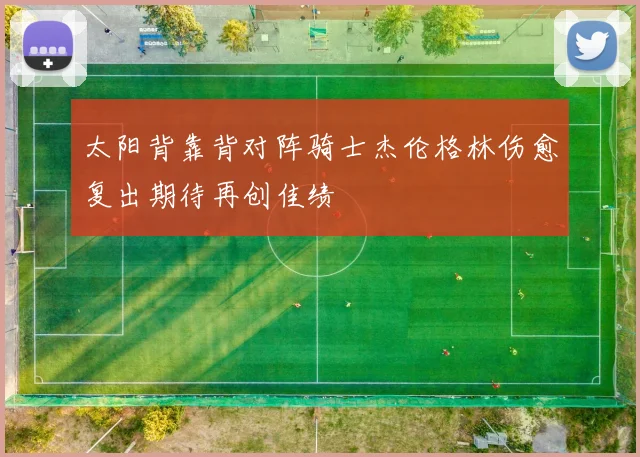 太阳背靠背对阵骑士杰伦格林伤愈复出期待再创佳绩