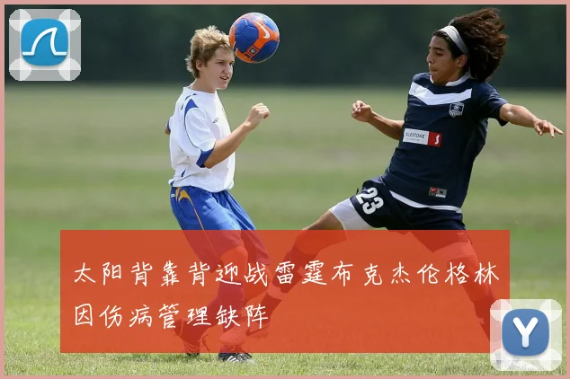太阳背靠背迎战雷霆布克杰伦格林因伤病管理缺阵