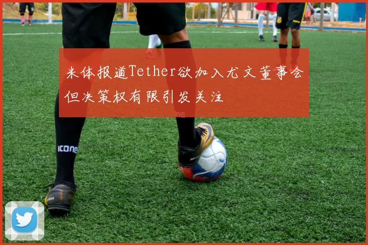 米体报道Tether欲加入尤文董事会但决策权有限引发关注