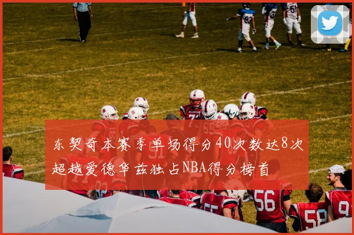 东契奇本赛季单场得分40次数达8次超越爱德华兹独占NBA得分榜首