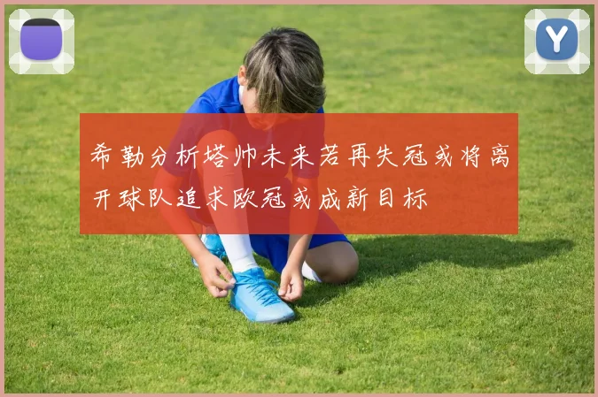 希勒分析塔帅未来若再失冠或将离开球队追求欧冠或成新目标
