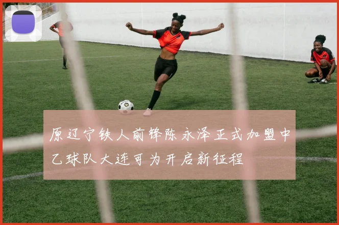 原辽宁铁人前锋陈永泽正式加盟中乙球队大连可为开启新征程