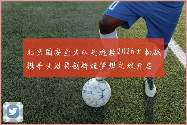 北京国安全力以赴迎接2026年挑战携手共进再创辉煌梦想之旅开启