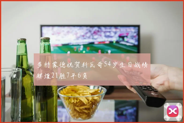 多特蒙德祝贺科瓦奇54岁生日战绩辉煌21胜7平6负