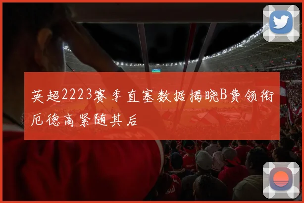 英超2223赛季直塞数据揭晓B费领衔厄德高紧随其后