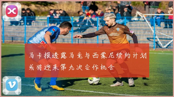 马卡报透露马竞与西蒙尼续约计划或将迎来第九次合作机会