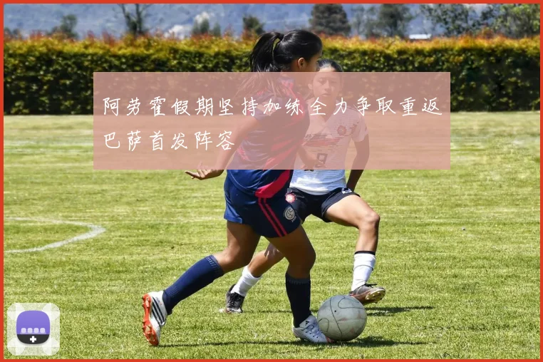 阿劳霍假期坚持加练全力争取重返巴萨首发阵容