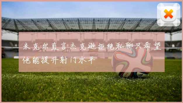 米克尔直言杰克逊拒绝私聊只希望他能提升射门水平