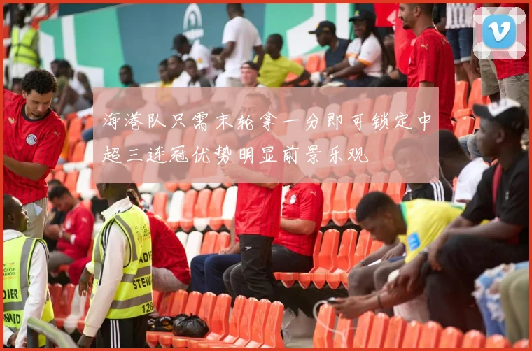 海港队只需末轮拿一分即可锁定中超三连冠优势明显前景乐观