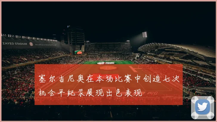 塞尔吉尼奥在本场比赛中创造七次机会平纪录展现出色表现