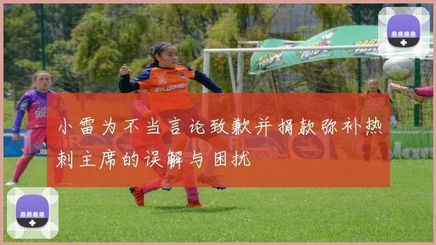小雷为不当言论致歉并捐款弥补热刺主席的误解与困扰