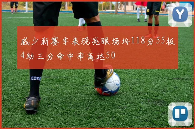 威少新赛季表现亮眼场均118分55板4助三分命中率高达50