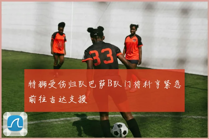 特狮受伤归队巴萨B队门将科亨紧急前往吉达支援