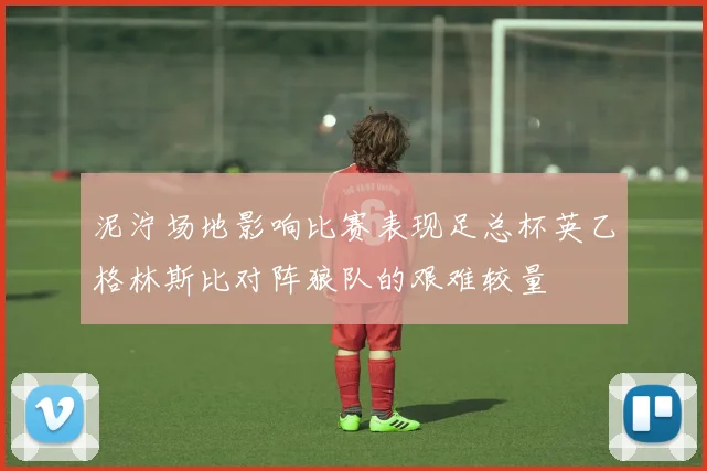 泥泞场地影响比赛表现足总杯英乙格林斯比对阵狼队的艰难较量