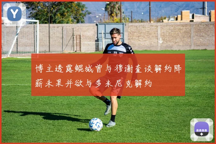 博主透露鲲城曾与穆谢奎谈解约降薪未果并欲与多米尼克解约