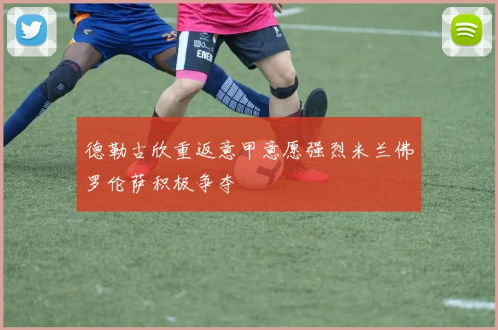德勒古欣重返意甲意愿强烈米兰佛罗伦萨积极争夺