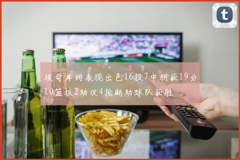 埃奇库姆表现出色16投7中斩获19分10篮板2助攻4抢断助球队获胜