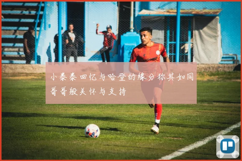 小泰泰回忆与哈登的缘分称其如同哥哥般关怀与支持